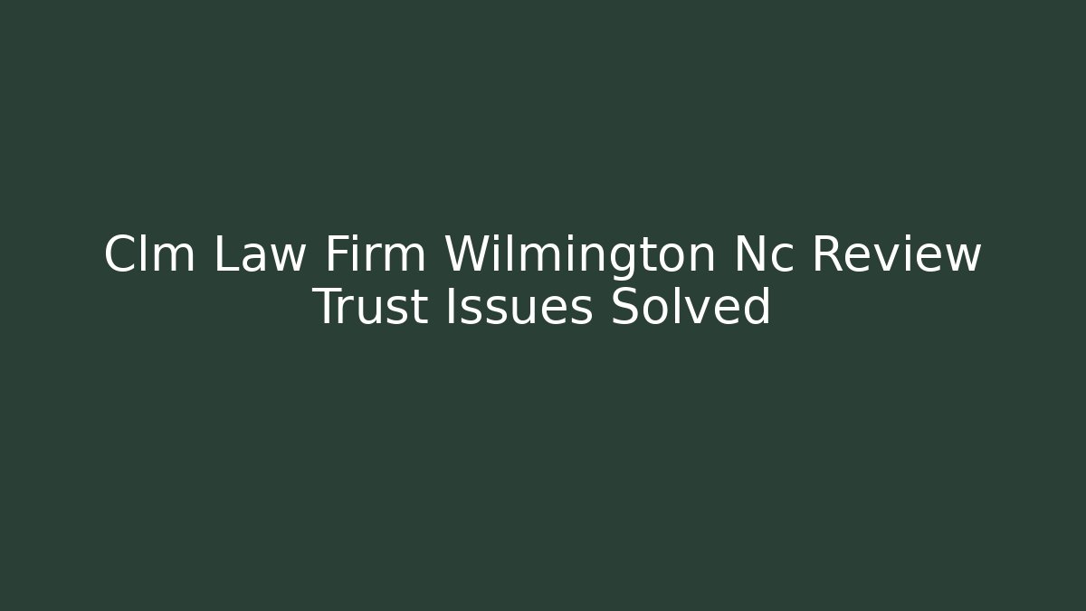 Clm Law Firm Wilmington Nc Review Trust Issues Solved