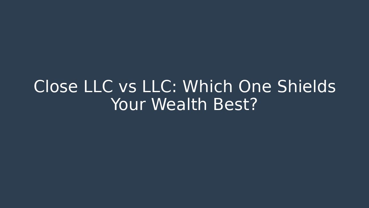 Close LLC vs LLC: Which One Shields Your Wealth Best?