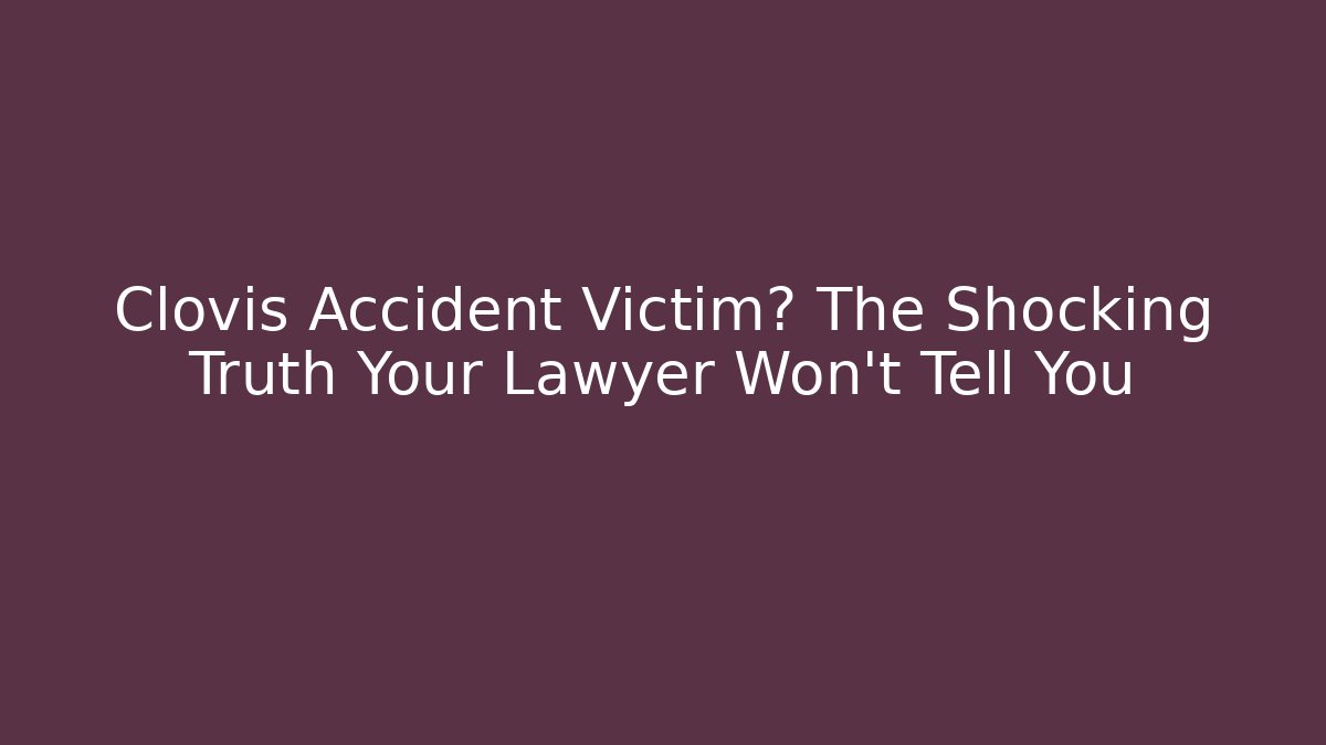 Clovis Accident Victim? The Shocking Truth Your Lawyer Won’t Tell You