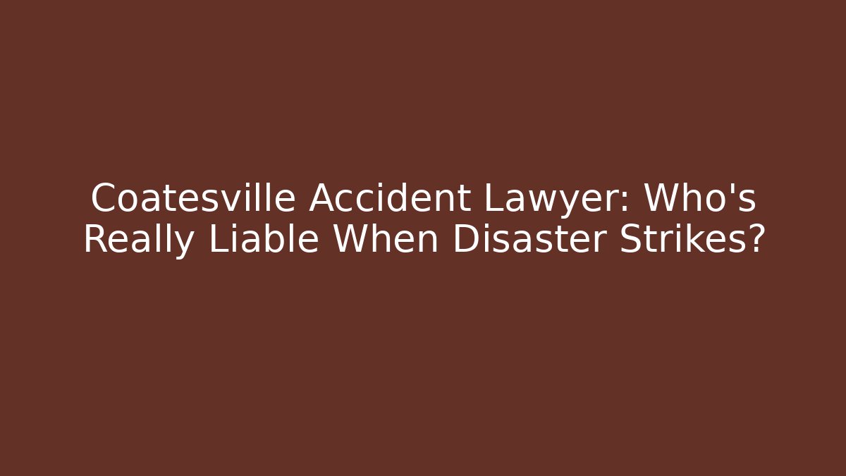 Coatesville Accident Lawyer: Who’s Really Liable When Disaster Strikes?