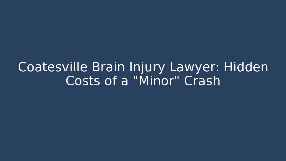 Coatesville Brain Injury Lawyer: Hidden Costs of a “Minor” Crash