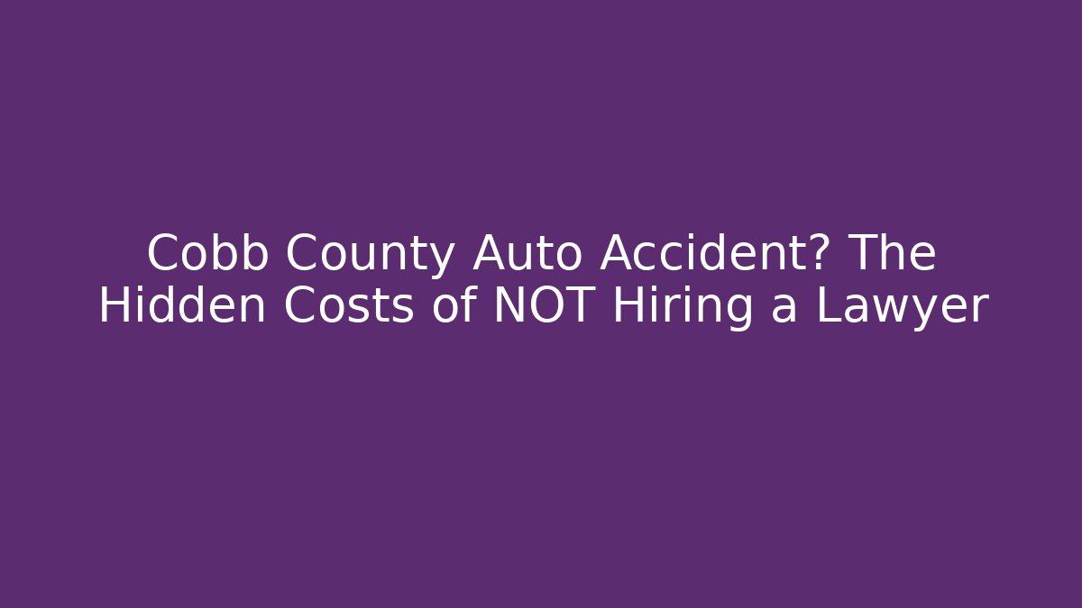 Cobb County Auto Accident? The Hidden Costs of NOT Hiring a Lawyer