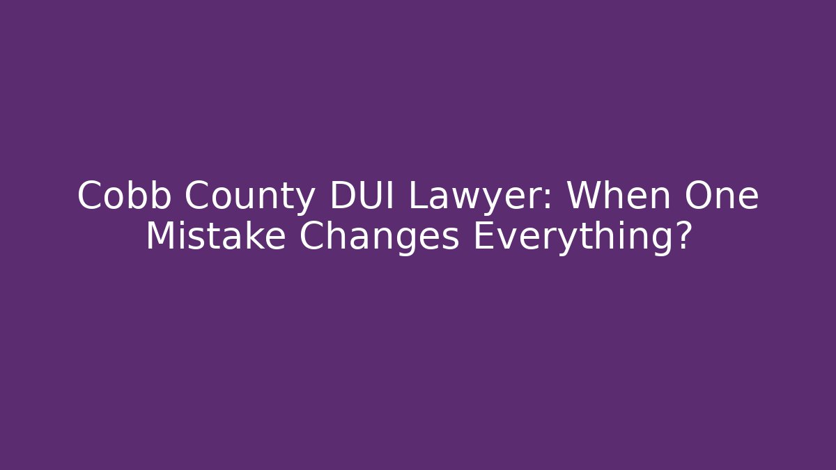 Cobb County DUI Lawyer: When One Mistake Changes Everything?