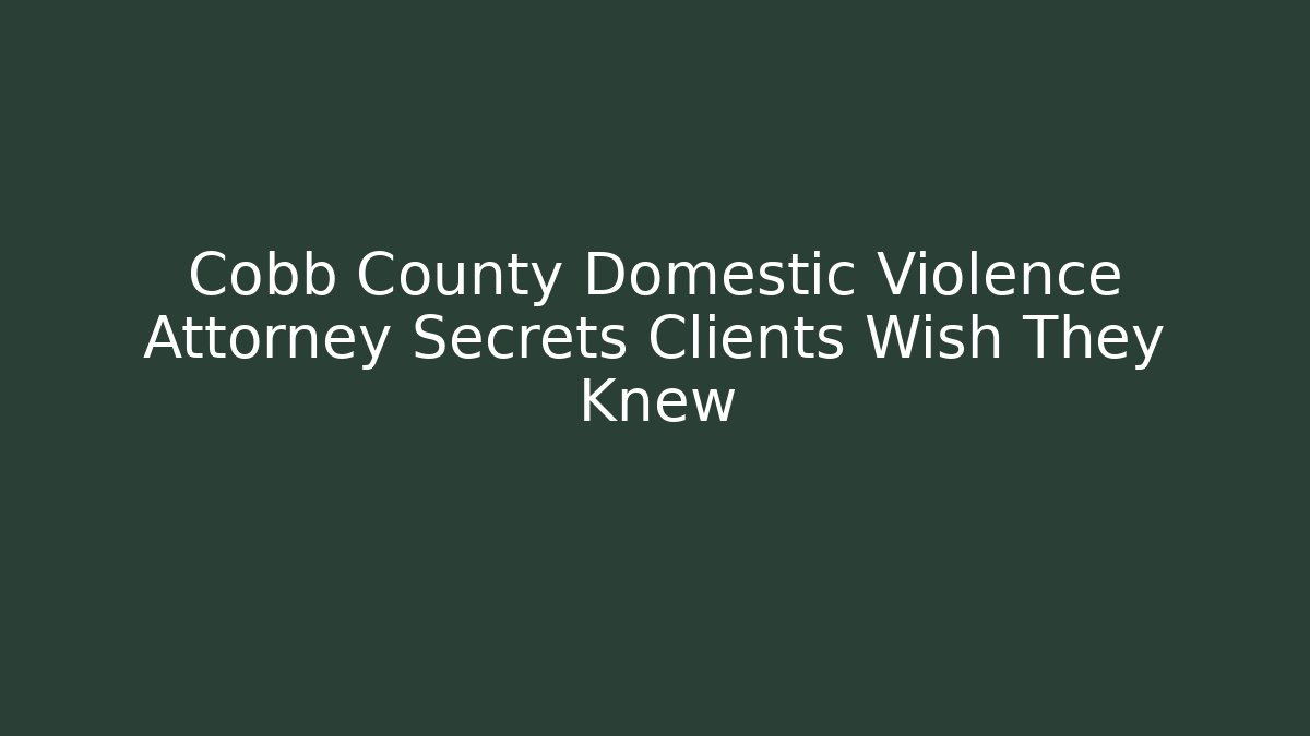 Cobb County Domestic Violence Attorney Secrets Clients Wish They Knew