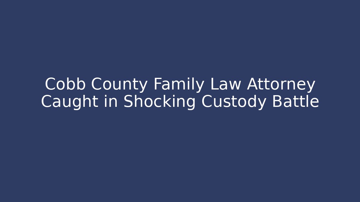 Cobb County Family Law Attorney Caught in Shocking Custody Battle