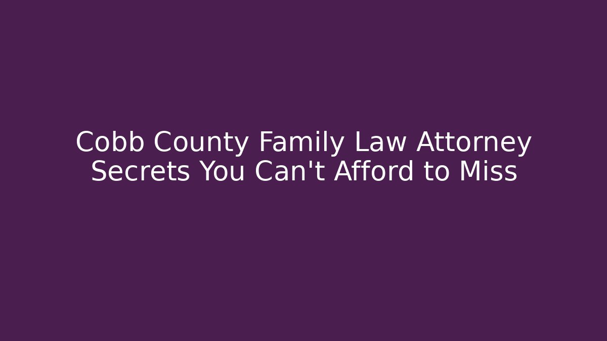 Cobb County Family Law Attorney Secrets You Can’t Afford to Miss