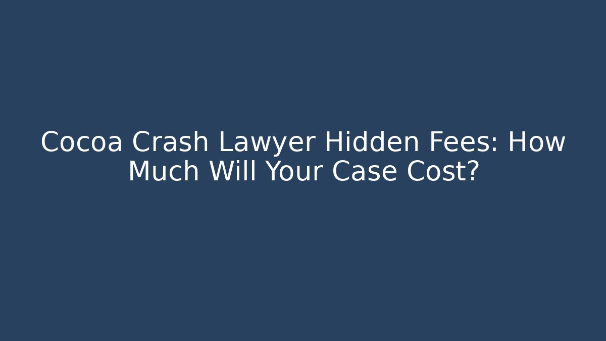 Cocoa Crash Lawyer Hidden Fees: How Much Will Your Case Cost?