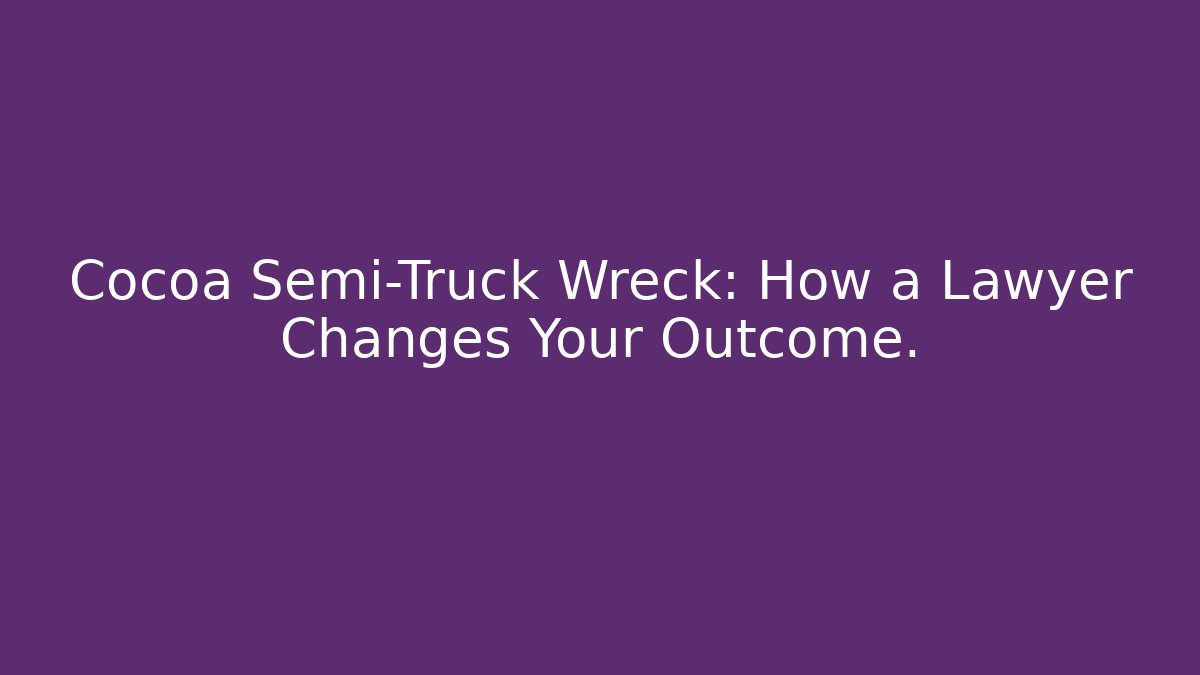 Cocoa Semi-Truck Wreck: How a Lawyer Changes Your Outcome.
