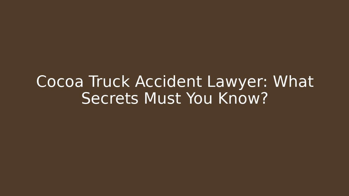 Cocoa Truck Accident Lawyer: What Secrets Must You Know?