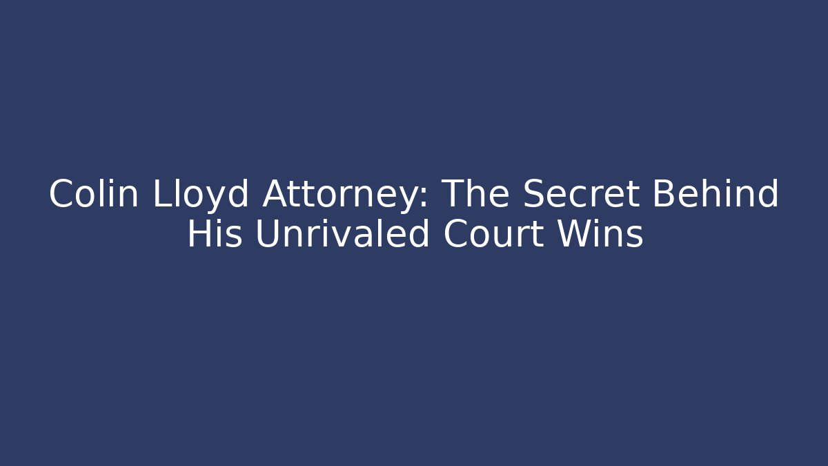 Colin Lloyd Attorney: The Secret Behind His Unrivaled Court Wins