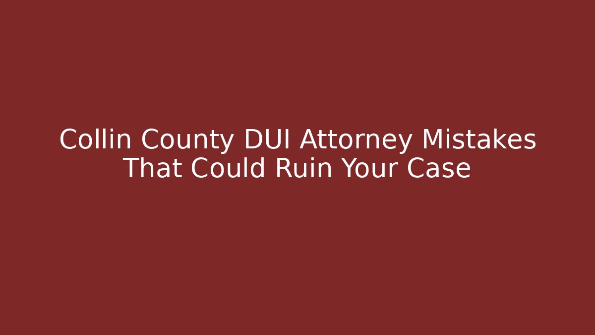 Collin County DUI Attorney Mistakes That Could Ruin Your Case