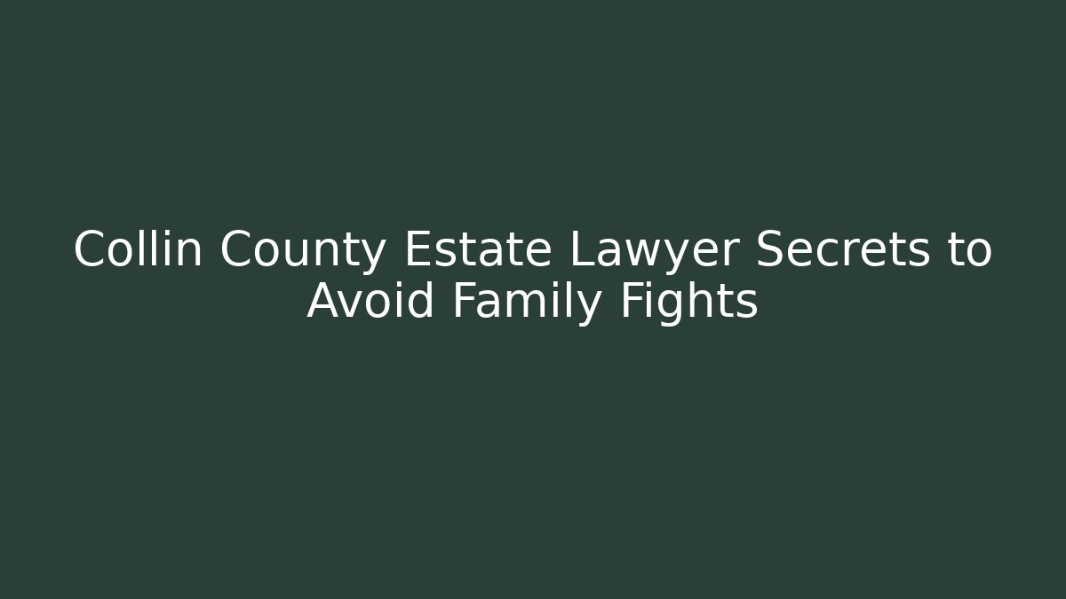 Collin County Estate Lawyer Secrets to Avoid Family Fights