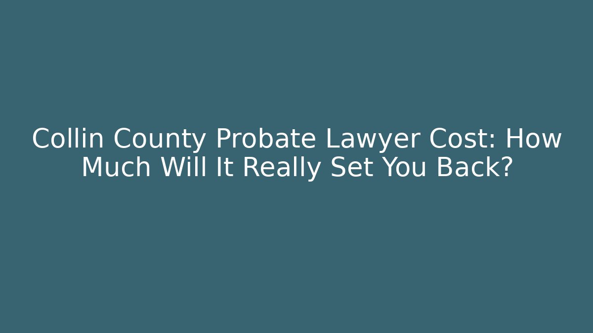 Collin County Probate Lawyer Cost: How Much Will It Really Set You Back?