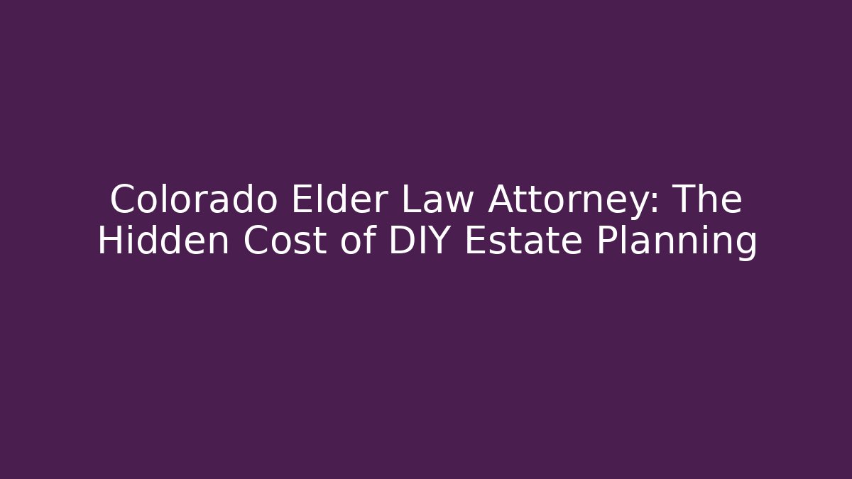 Colorado Elder Law Attorney: The Hidden Cost of DIY Estate Planning