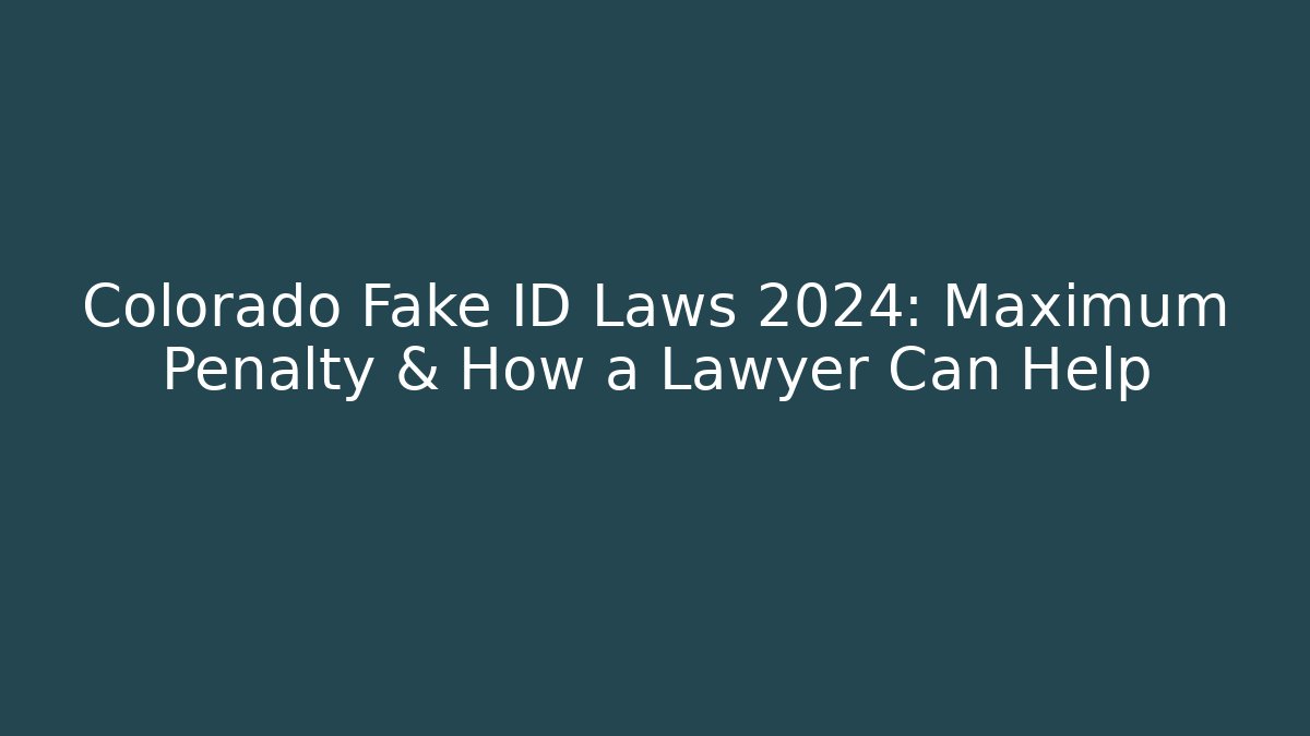 Colorado Fake ID Laws 2024: Maximum Penalty & How a Lawyer Can Help