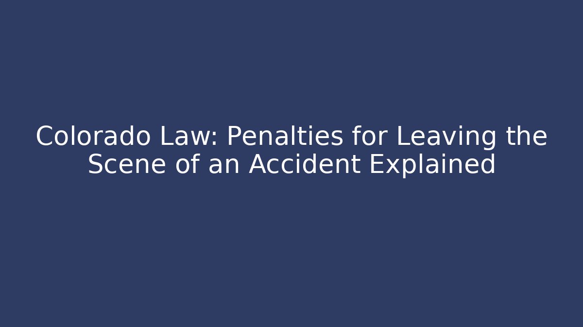 Colorado Law: Penalties for Leaving the Scene of an Accident Explained