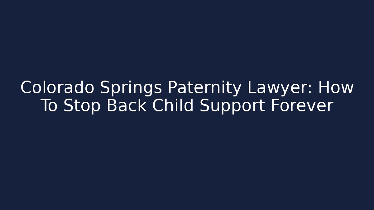 Colorado Springs Paternity Lawyer: How To Stop Back Child Support Forever