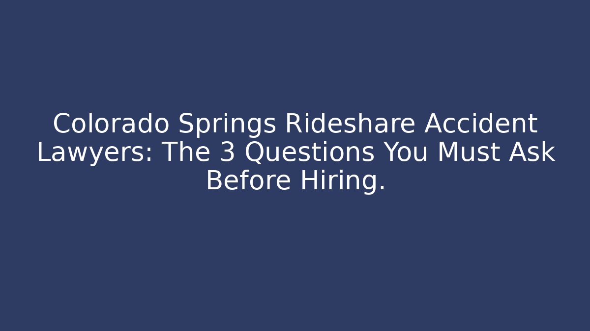 Colorado Springs Rideshare Accident Lawyers: The 3 Questions You Must Ask Before Hiring.
