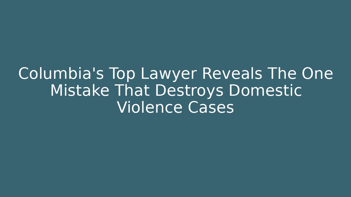 Columbia's Top Lawyer Reveals The One Mistake That Destroys Domestic Violence Cases