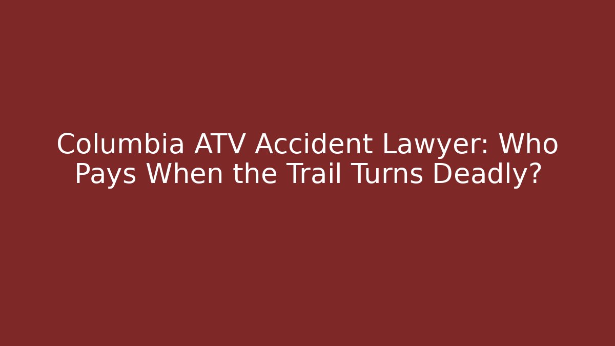 Columbia ATV Accident Lawyer: Who Pays When the Trail Turns Deadly?