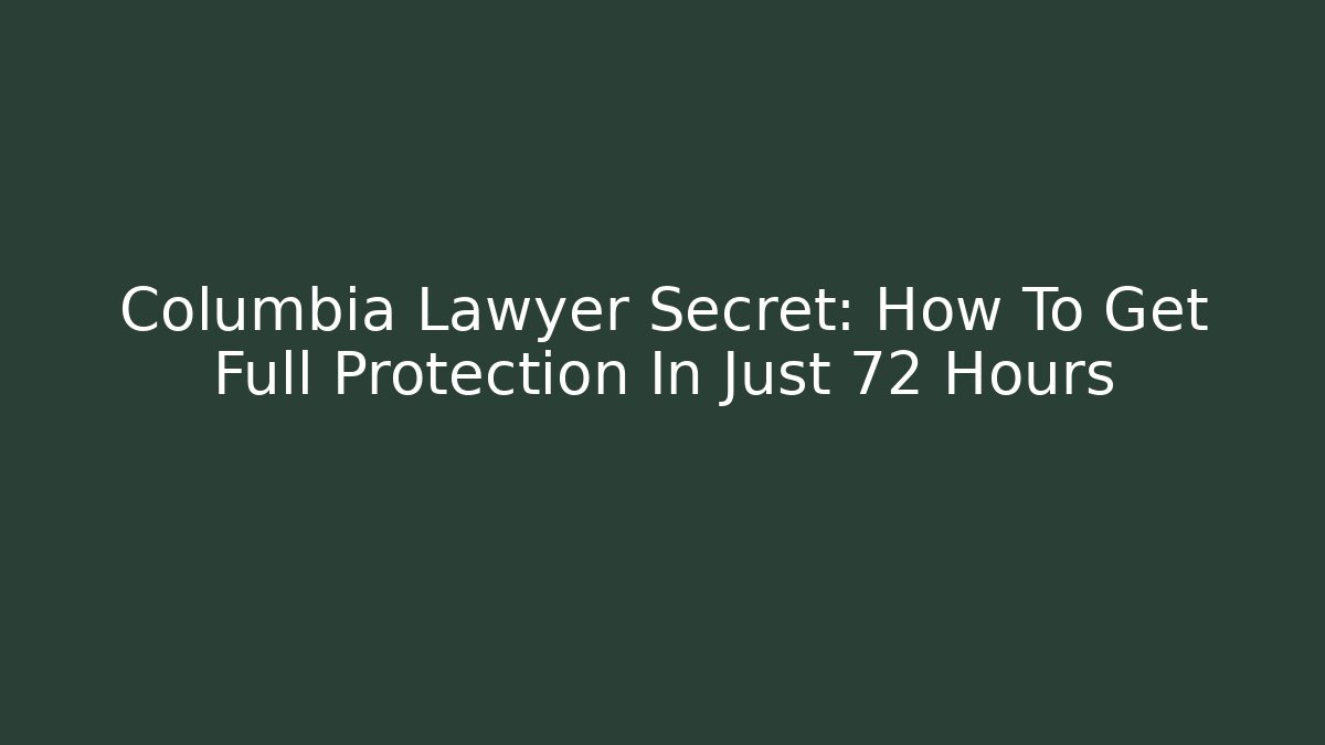 Columbia Lawyer Secret: How To Get Full Protection In Just 72 Hours