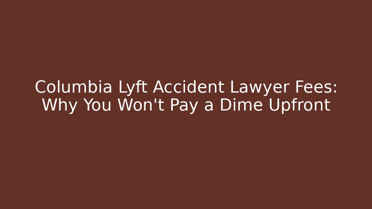 Columbia Lyft Accident Lawyer Fees: Why You Won’t Pay a Dime Upfront
