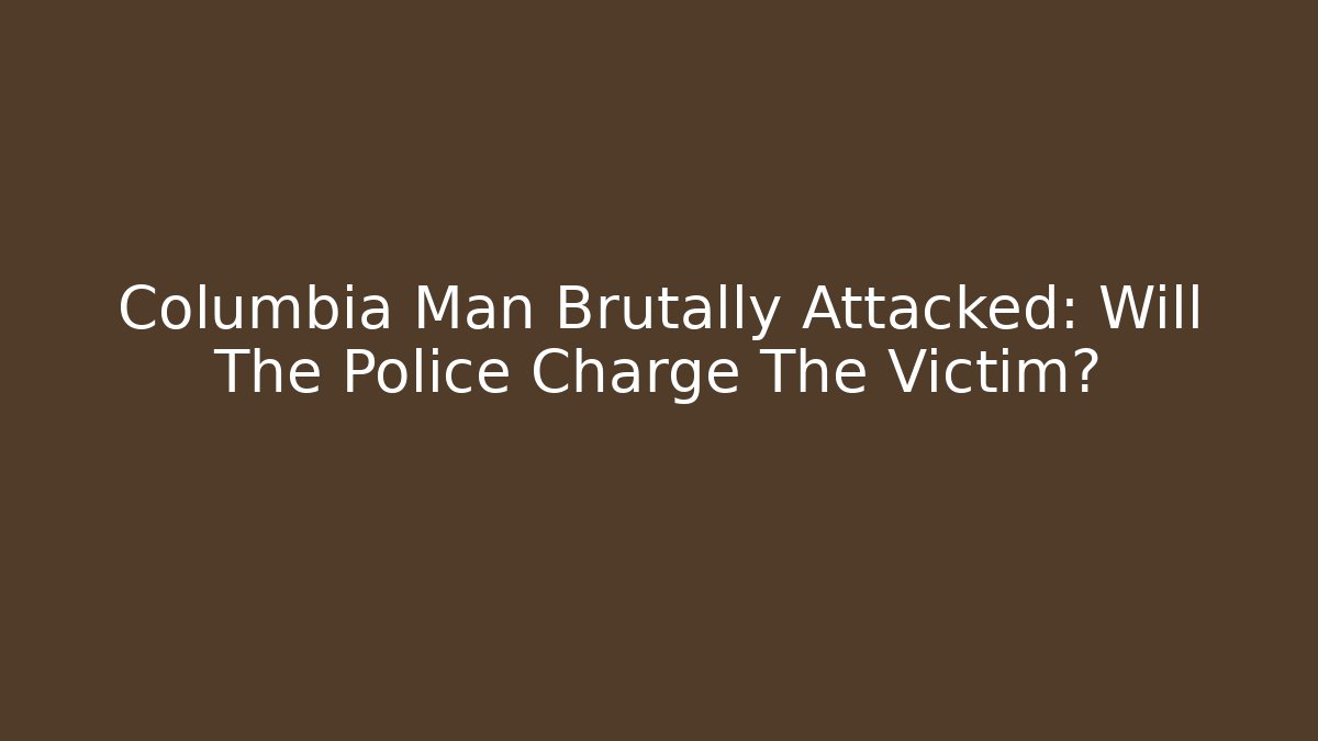 Columbia Man Brutally Attacked: Will The Police Charge The Victim?
