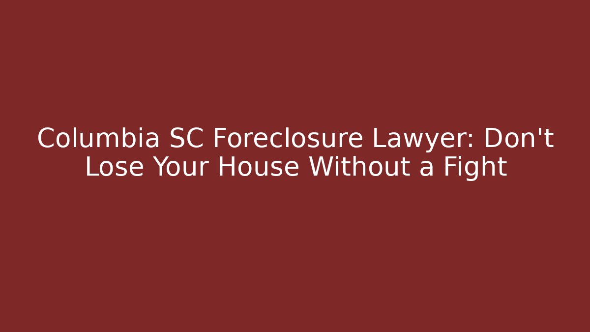 Columbia SC Foreclosure Lawyer: Don't Lose Your House Without a Fight - WealthxGroup