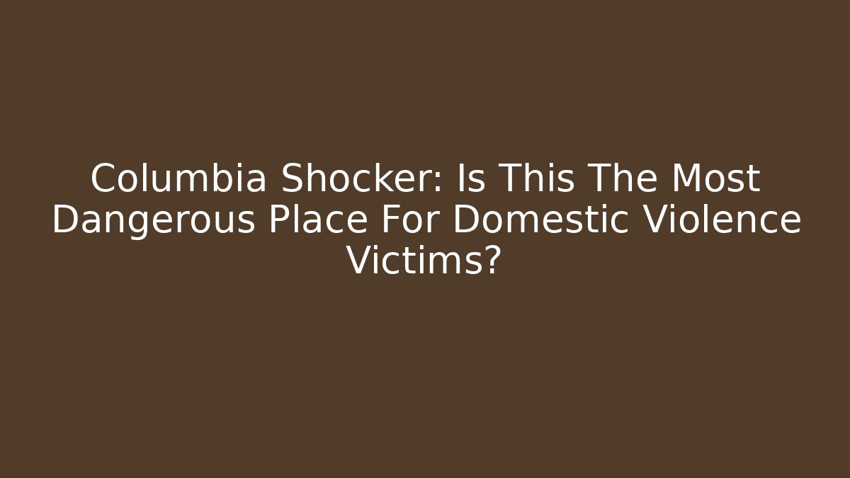 Columbia Shocker: Is This The Most Dangerous Place For Domestic Violence Victims?