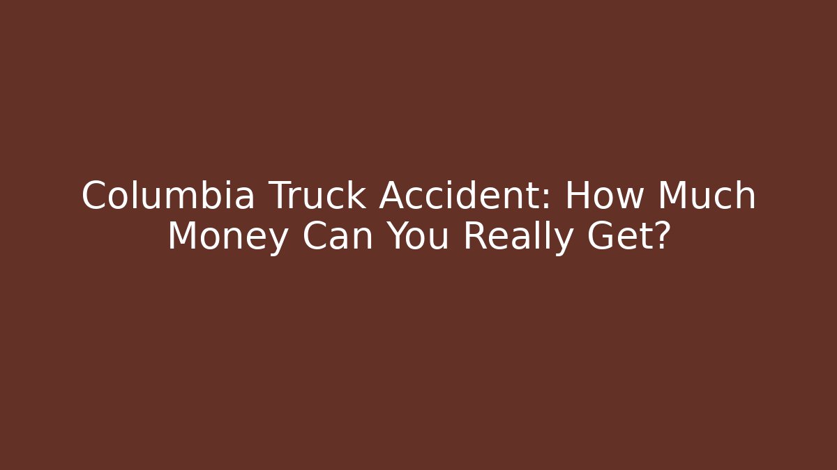 Columbia Truck Accident: How Much Money Can You Really Get?