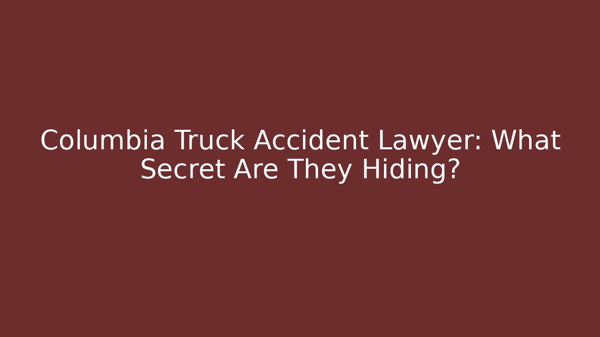 Columbia Truck Accident Lawyer: What Secret Are They Hiding?