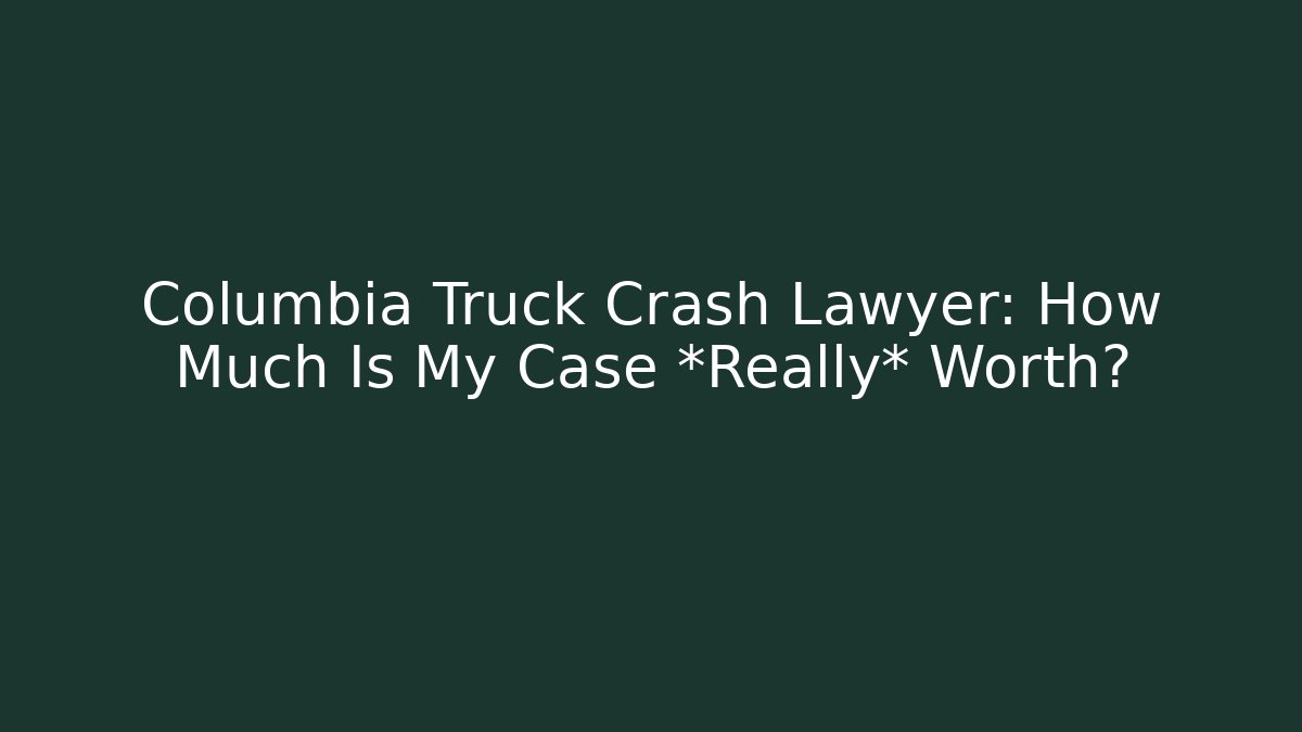 Columbia Truck Crash Lawyer: How Much Is My Case *Really* Worth?