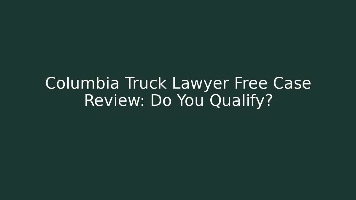Columbia Truck Lawyer Free Case Review: Do You Qualify?