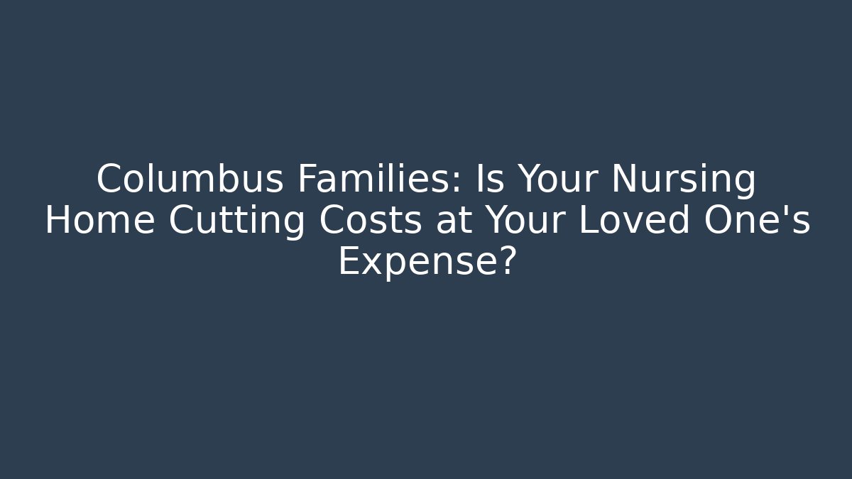 Columbus Families: Is Your Nursing Home Cutting Costs at Your Loved One's Expense?