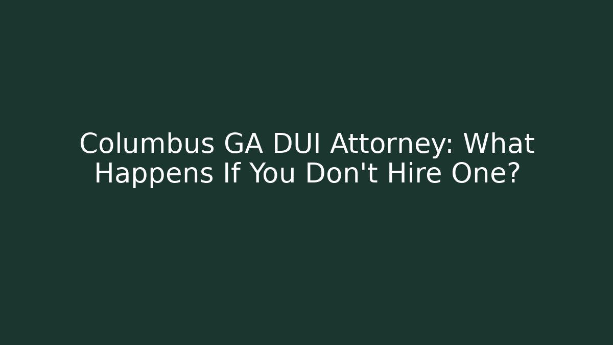 Columbus GA DUI Attorney: What Happens If You Don’t Hire One?