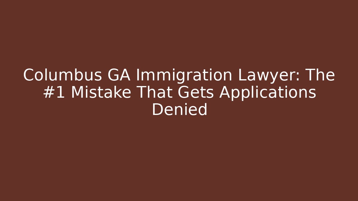 Columbus GA Immigration Lawyer: The #1 Mistake That Gets Applications Denied
