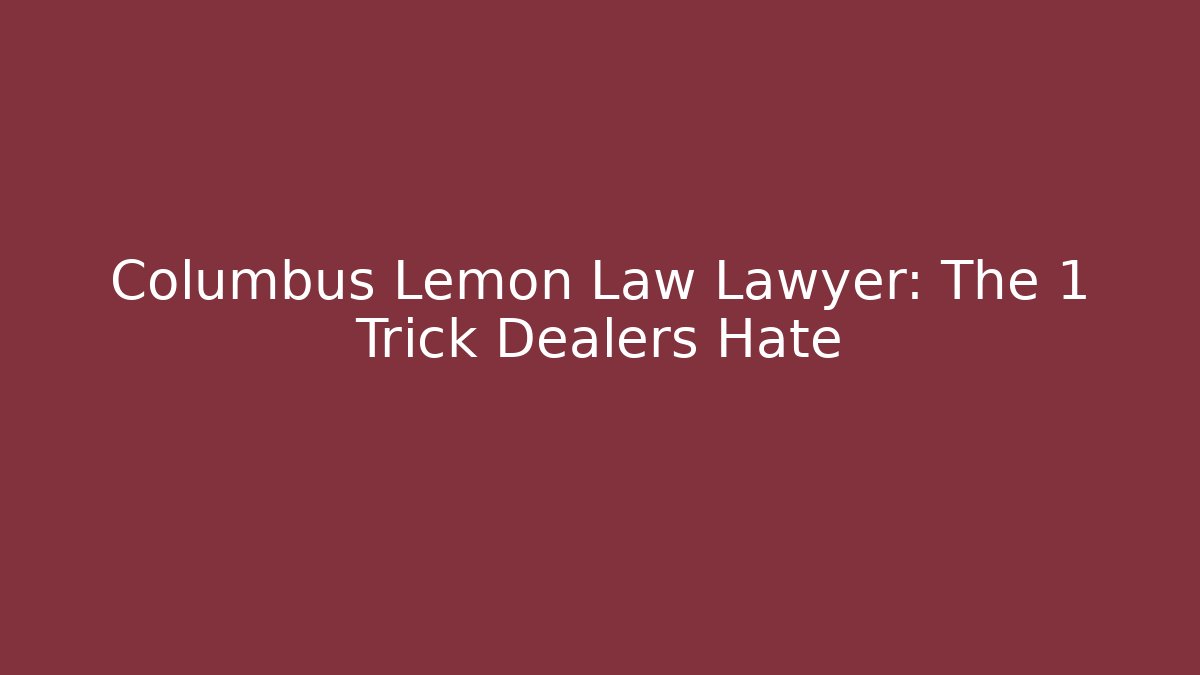 Columbus Lemon Law Lawyer: The 1 Trick Dealers Hate