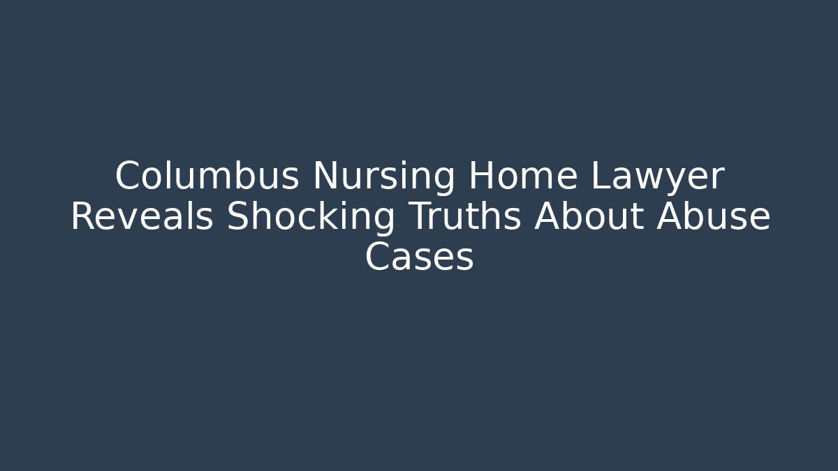 Columbus Nursing Home Lawyer Reveals Shocking Truths About Abuse Cases