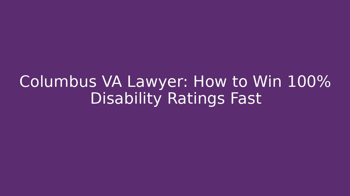 Columbus VA Lawyer: How to Win 100% Disability Ratings Fast