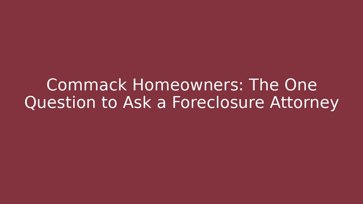 Commack Homeowners: The One Question to Ask a Foreclosure Attorney