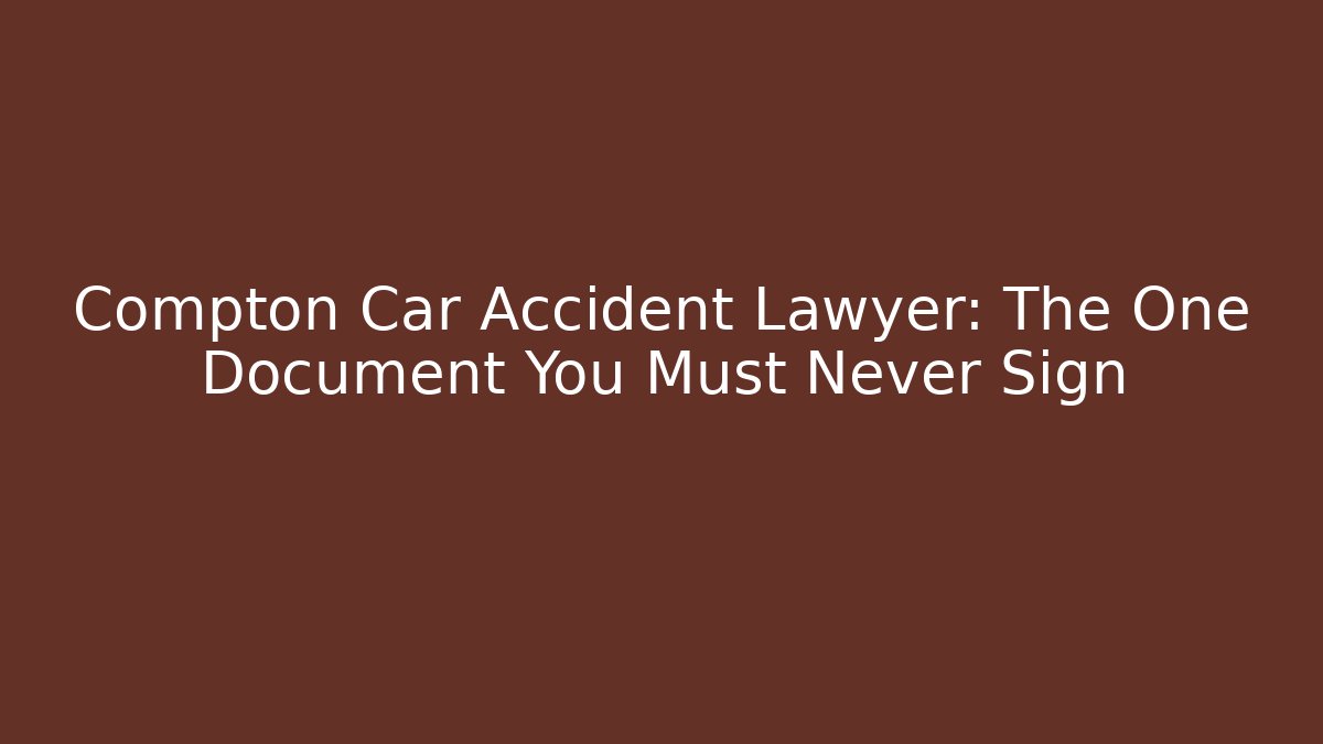 Compton Car Accident Lawyer: The One Document You Must Never Sign