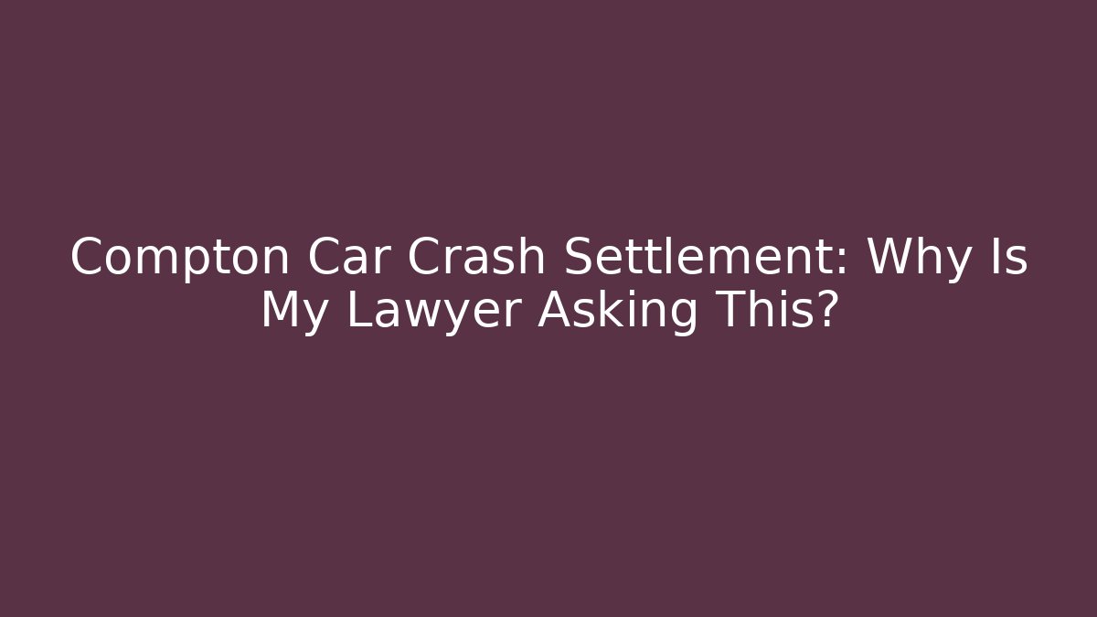 Compton Car Crash Settlement: Why Is My Lawyer Asking This?