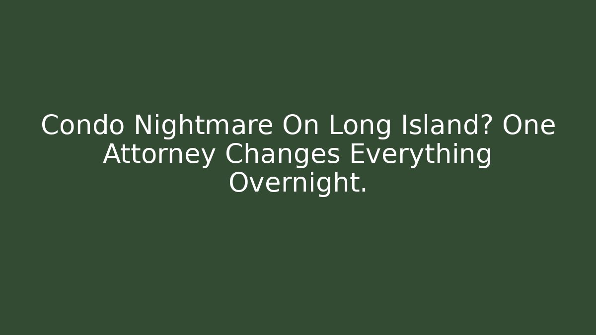 Condo Nightmare On Long Island? One Attorney Changes Everything Overnight.