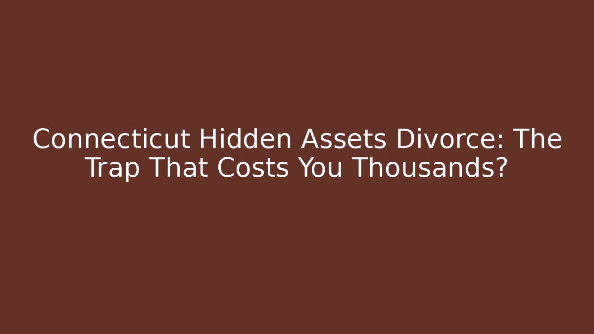 Connecticut Hidden Assets Divorce: The Trap That Costs You Thousands?