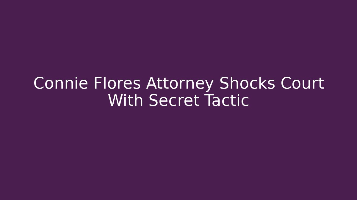 Connie Flores Attorney Shocks Court With Secret Tactic