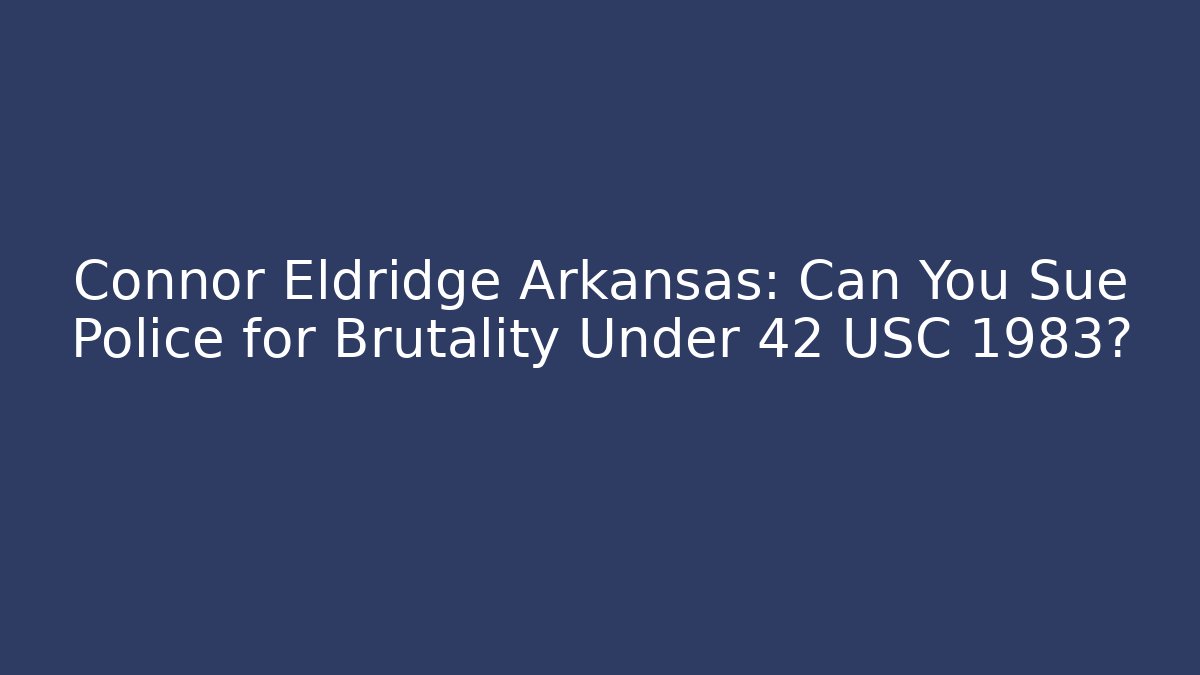 Connor Eldridge Arkansas: Can You Sue Police for Brutality Under 42 USC 1983?