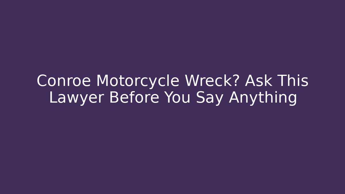 Conroe Motorcycle Wreck? Ask This Lawyer Before You Say Anything