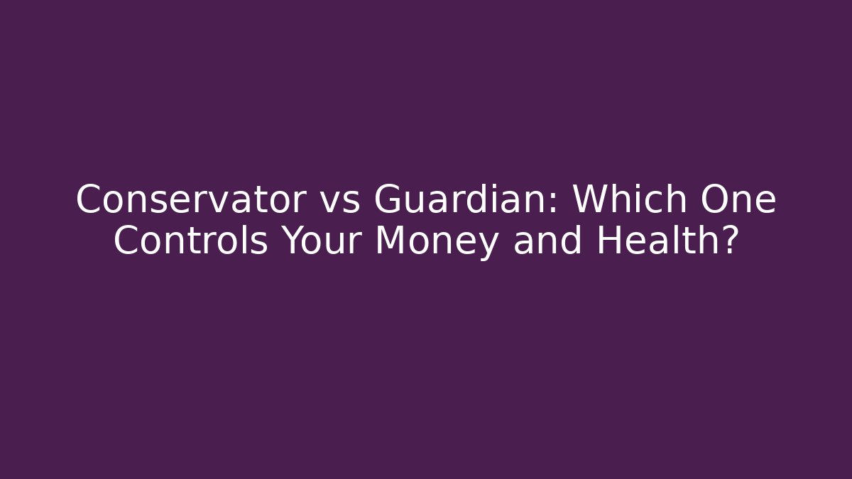 Conservator vs Guardian: Which One Controls Your Money and Health?