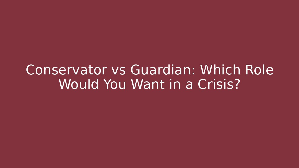 Conservator vs Guardian: Which Role Would You Want in a Crisis? - WealthxGroup