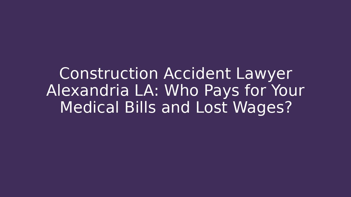 Construction Accident Lawyer Alexandria LA: Who Pays for Your Medical Bills and Lost Wages?